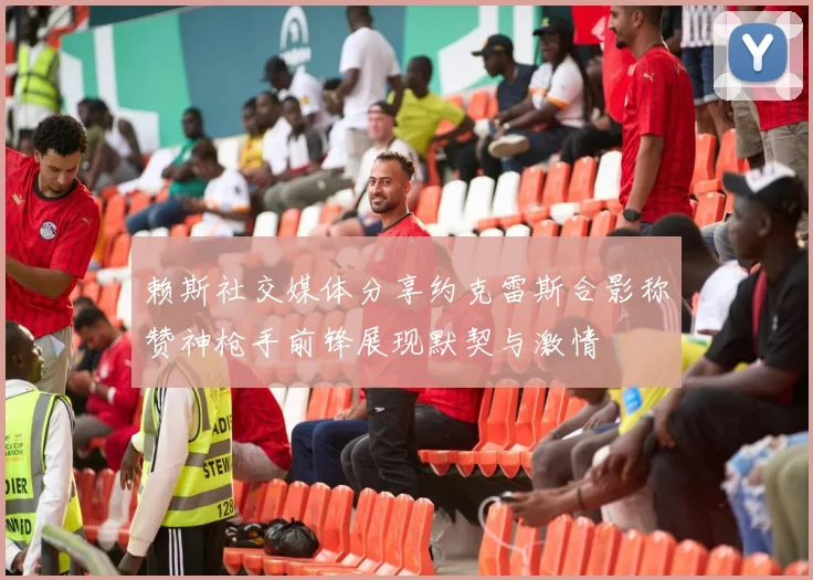 赖斯社交媒体分享约克雷斯合影称赞神枪手前锋展现默契与激情
