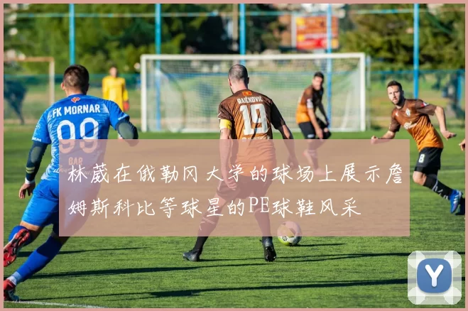 林葳在俄勒冈大学的球场上展示詹姆斯科比等球星的PE球鞋风采