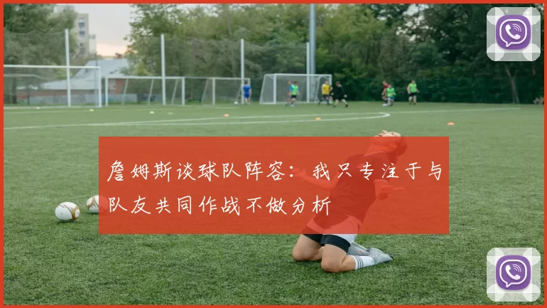 詹姆斯谈球队阵容：我只专注于与队友共同作战不做分析