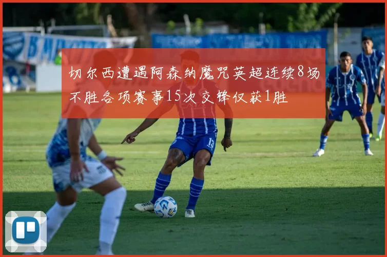 切尔西遭遇阿森纳魔咒英超连续8场不胜各项赛事15次交锋仅获1胜