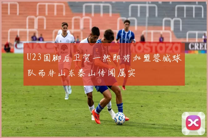 U23国脚后卫贺一然即将加盟蓉城球队而非山东泰山传闻属实