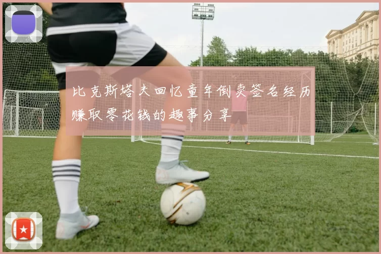 比克斯塔夫回忆童年倒卖签名经历赚取零花钱的趣事分享