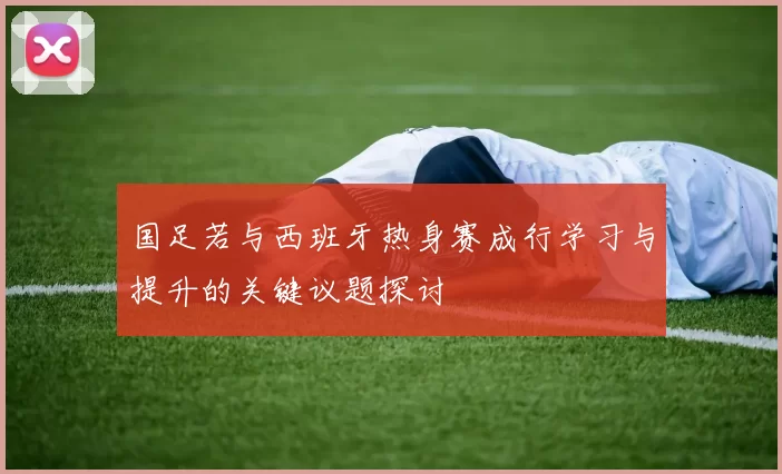 国足若与西班牙热身赛成行学习与提升的关键议题探讨