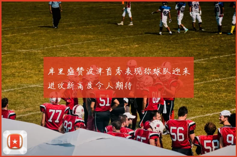 库里盛赞波津首秀表现称球队迎来进攻新高度令人期待