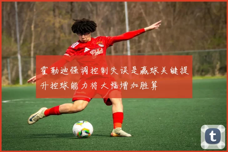霍勒迪强调控制失误是赢球关键提升控球能力将大幅增加胜算