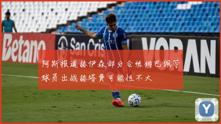 阿斯报道赫伊森部分合练姆巴佩等球员出战赫塔费可能性不大