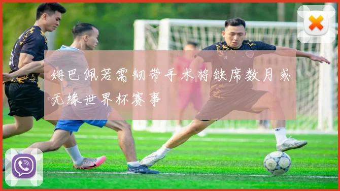 姆巴佩若需韧带手术将缺席数月或无缘世界杯赛事
