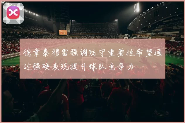 德章泰穆雷强调防守重要性希望通过强硬表现提升球队竞争力