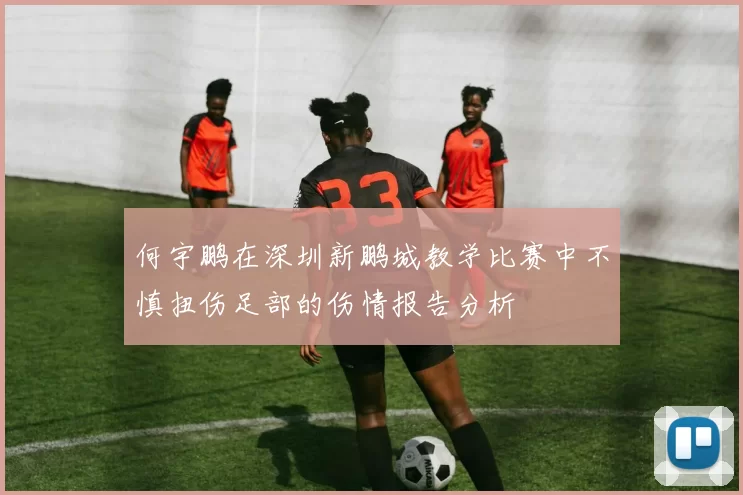 何宇鹏在深圳新鹏城教学比赛中不慎扭伤足部的伤情报告分析