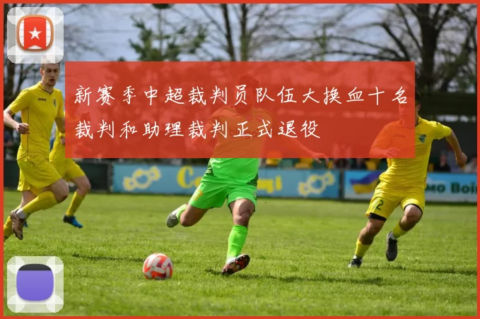 新赛季中超裁判员队伍大换血十名裁判和助理裁判正式退役