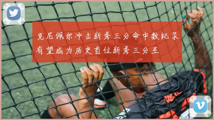 克尼佩尔冲击新秀三分命中数纪录有望成为历史首位新秀三分王