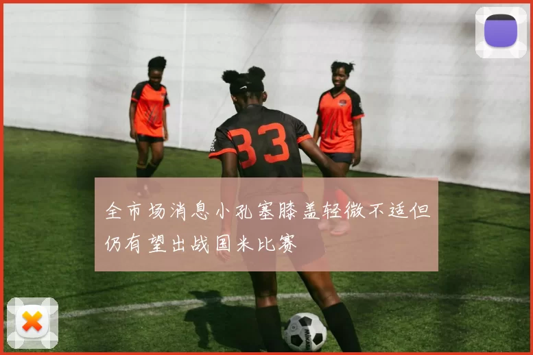 全市场消息小孔塞膝盖轻微不适但仍有望出战国米比赛