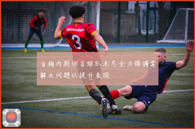 吉梅内斯坦言球队未尽全力强调需解决问题以提升表现