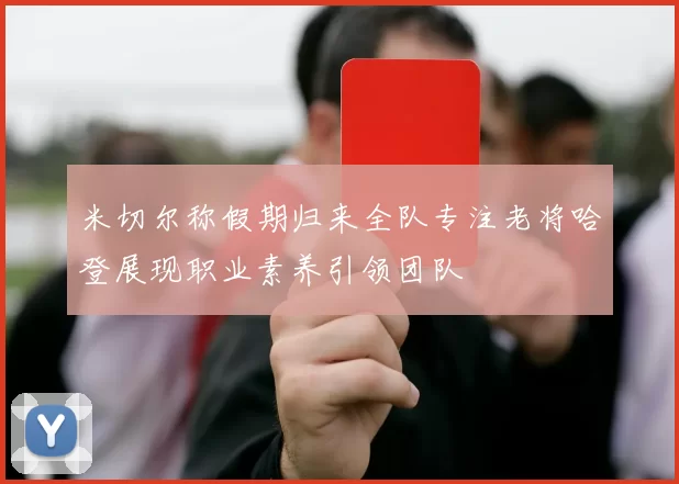 米切尔称假期归来全队专注老将哈登展现职业素养引领团队