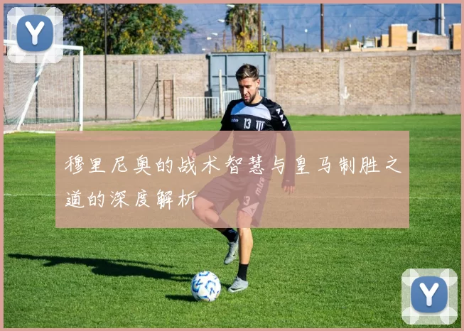 穆里尼奥的战术智慧与皇马制胜之道的深度解析