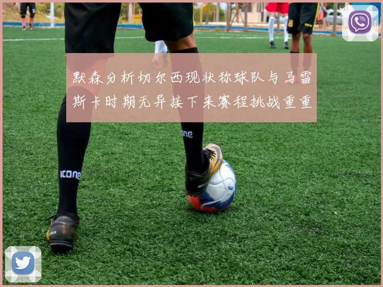 默森分析切尔西现状称球队与马雷斯卡时期无异接下来赛程挑战重重