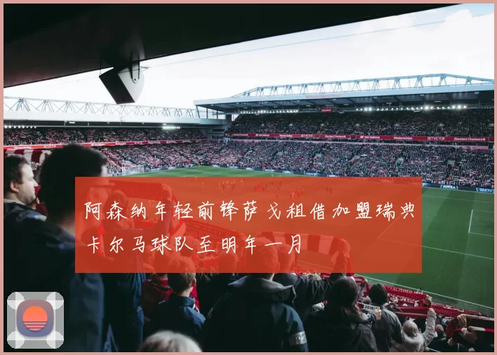 阿森纳年轻前锋萨戈租借加盟瑞典卡尔马球队至明年一月