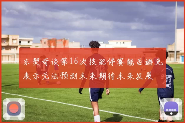 东契奇谈第16次技犯停赛能否避免表示无法预测未来期待未来发展